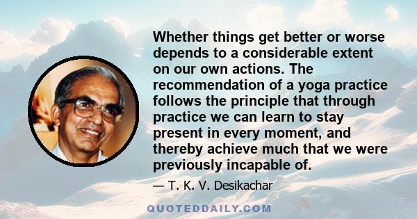 Whether things get better or worse depends to a considerable extent on our own actions. The recommendation of a yoga practice follows the principle that through practice we can learn to stay present in every moment, and 