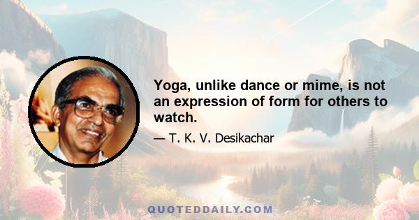 Yoga, unlike dance or mime, is not an expression of form for others to watch.