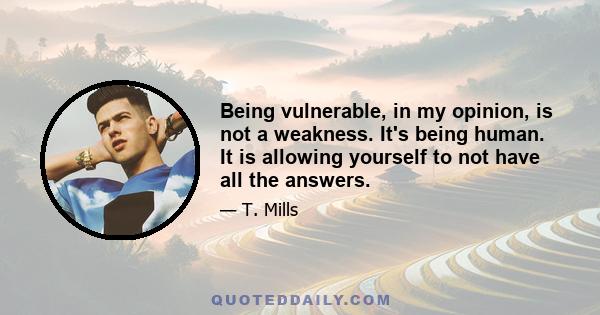 Being vulnerable, in my opinion, is not a weakness. It's being human. It is allowing yourself to not have all the answers.