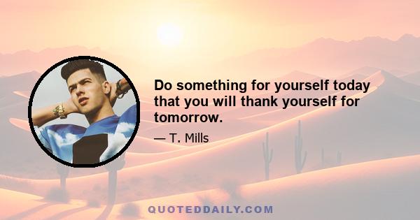 Do something for yourself today that you will thank yourself for tomorrow.