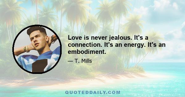 Love is never jealous. It's a connection. It's an energy. It's an embodiment.