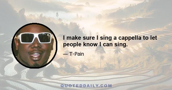 I make sure I sing a cappella to let people know I can sing.