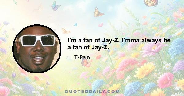 I'm a fan of Jay-Z, I'mma always be a fan of Jay-Z.