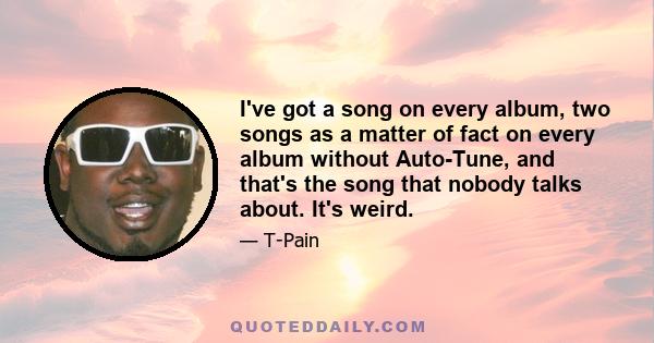 I've got a song on every album, two songs as a matter of fact on every album without Auto-Tune, and that's the song that nobody talks about. It's weird.