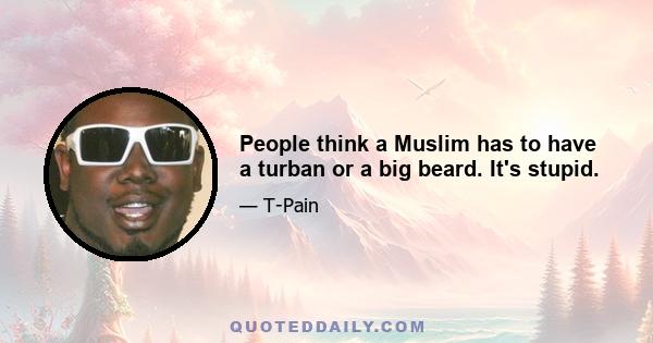 People think a Muslim has to have a turban or a big beard. It's stupid.