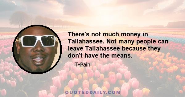 There's not much money in Tallahassee. Not many people can leave Tallahassee because they don't have the means.