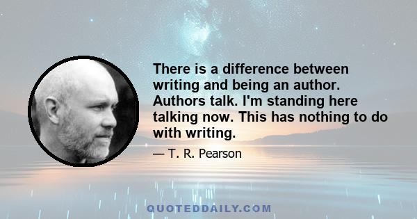 There is a difference between writing and being an author. Authors talk. I'm standing here talking now. This has nothing to do with writing.