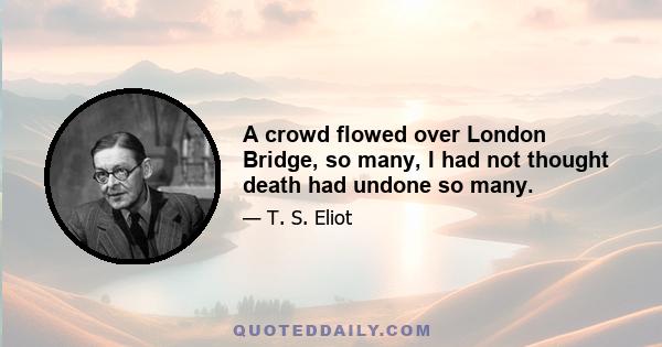 A crowd flowed over London Bridge, so many, I had not thought death had undone so many.