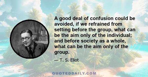 A good deal of confusion could be avoided, if we refrained from setting before the group, what can be the aim only of the individual; and before society as a whole, what can be the aim only of the group.