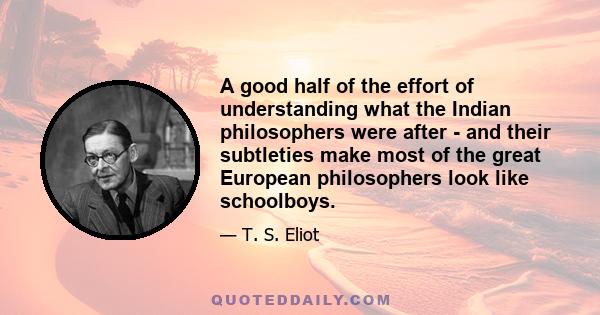 A good half of the effort of understanding what the Indian philosophers were after - and their subtleties make most of the great European philosophers look like schoolboys.