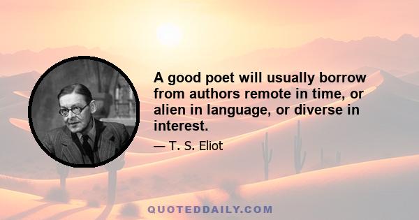 A good poet will usually borrow from authors remote in time, or alien in language, or diverse in interest.