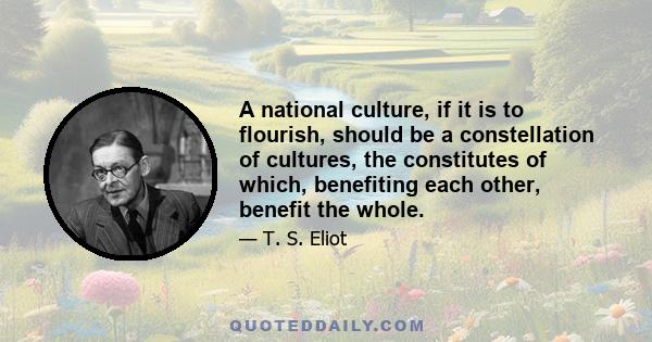 A national culture, if it is to flourish, should be a constellation of cultures, the constitutes of which, benefiting each other, benefit the whole.