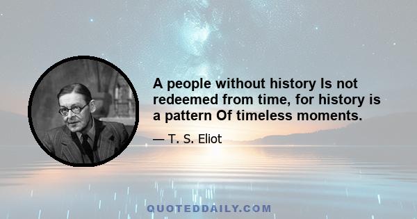 A people without history Is not redeemed from time, for history is a pattern Of timeless moments.