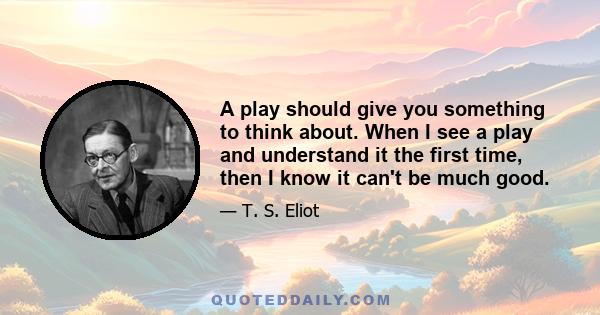 A play should give you something to think about. When I see a play and understand it the first time, then I know it can't be much good.