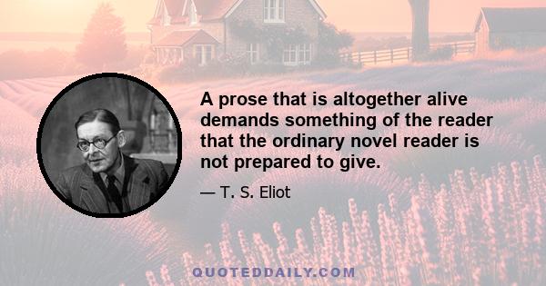 A prose that is altogether alive demands something of the reader that the ordinary novel reader is not prepared to give.