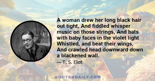 A woman drew her long black hair out tight, And fiddled whisper music on those strings, And bats with baby faces in the violet light Whistled, and beat their wings, And crawled head downward down a blackened wall.