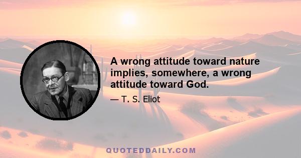 A wrong attitude toward nature implies, somewhere, a wrong attitude toward God.