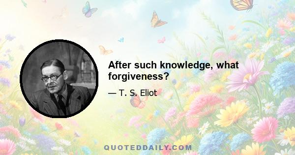 After such knowledge, what forgiveness?