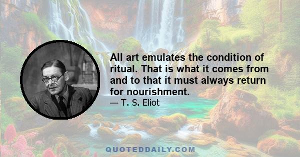 All art emulates the condition of ritual. That is what it comes from and to that it must always return for nourishment.