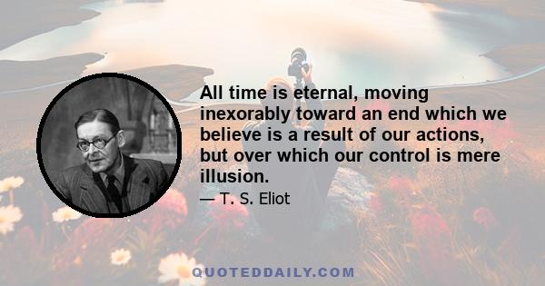 All time is eternal, moving inexorably toward an end which we believe is a result of our actions, but over which our control is mere illusion.