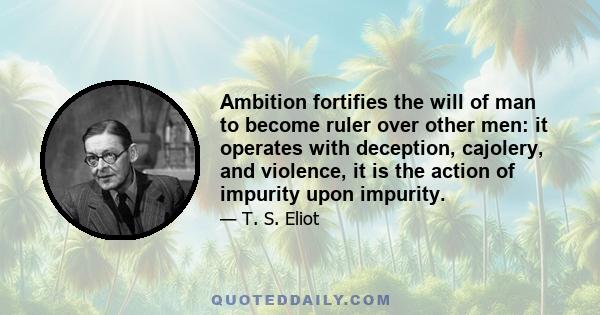 Ambition fortifies the will of man to become ruler over other men: it operates with deception, cajolery, and violence, it is the action of impurity upon impurity.