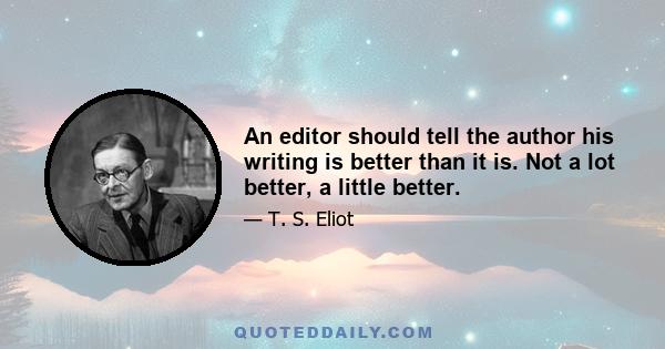 An editor should tell the author his writing is better than it is. Not a lot better, a little better.