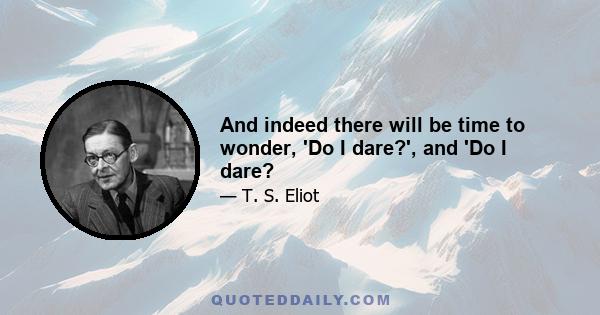 And indeed there will be time to wonder, 'Do I dare?', and 'Do I dare?