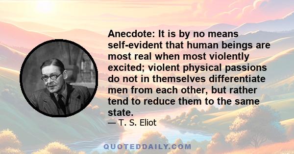 Anecdote: It is by no means self-evident that human beings are most real when most violently excited; violent physical passions do not in themselves differentiate men from each other, but rather tend to reduce them to