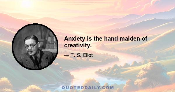 Anxiety is the hand maiden of creativity.