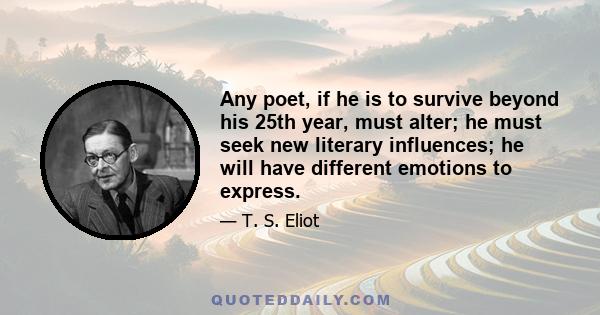 Any poet, if he is to survive beyond his 25th year, must alter; he must seek new literary influences; he will have different emotions to express.