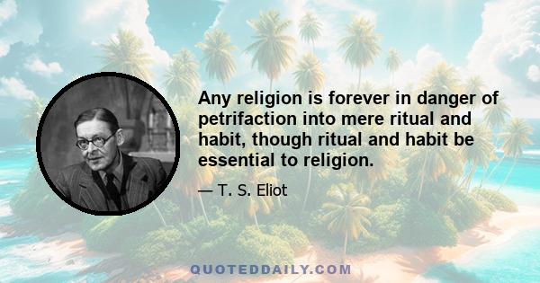 Any religion is forever in danger of petrifaction into mere ritual and habit, though ritual and habit be essential to religion.