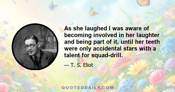 As she laughed I was aware of becoming involved in her laughter and being part of it, until her teeth were only accidental stars with a talent for squad-drill.