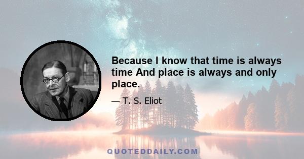 Because I know that time is always time And place is always and only place.