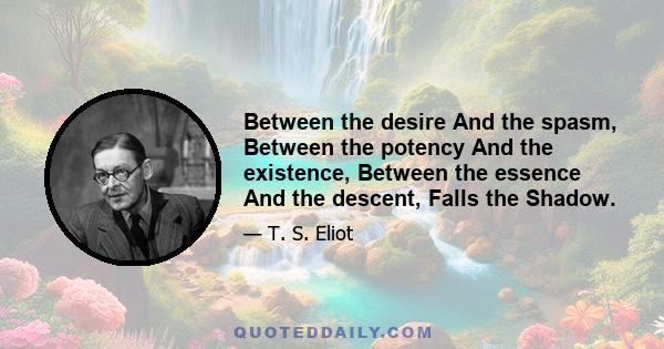 Between the desire And the spasm, Between the potency And the existence, Between the essence And the descent, Falls the Shadow.