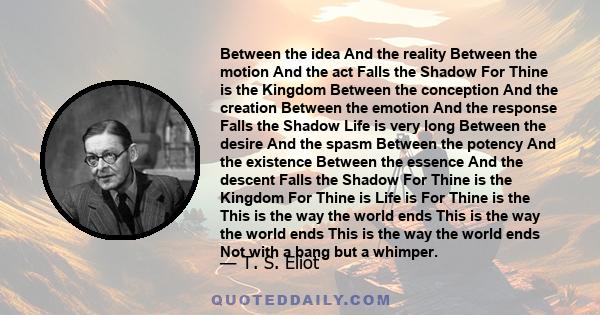 Between the idea And the reality Between the motion And the act Falls the Shadow For Thine is the Kingdom Between the conception And the creation Between the emotion And the response Falls the Shadow Life is very long