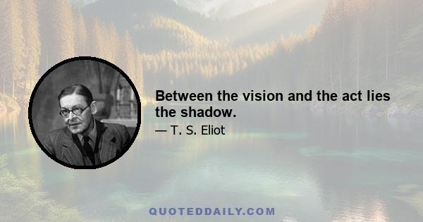 Between the vision and the act lies the shadow.