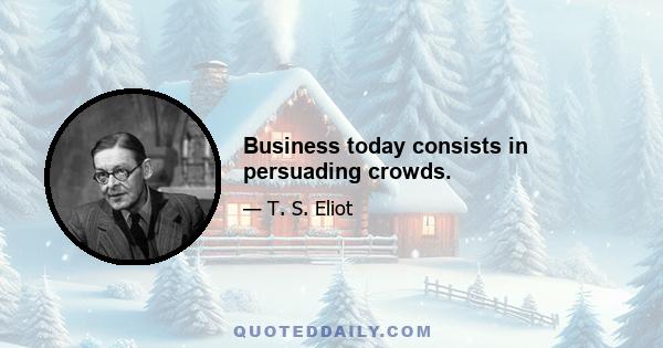 Business today consists in persuading crowds.