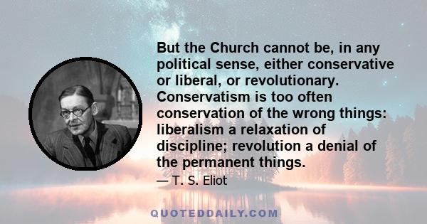 But the Church cannot be, in any political sense, either conservative or liberal, or revolutionary. Conservatism is too often conservation of the wrong things: liberalism a relaxation of discipline; revolution a denial