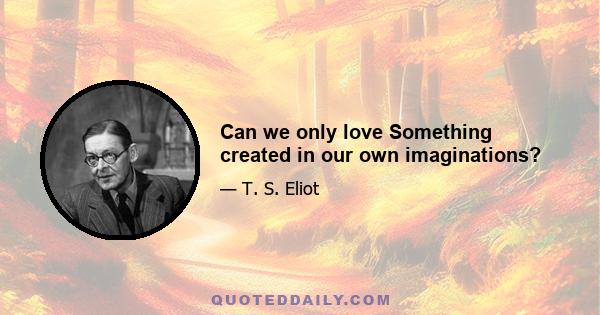 Can we only love Something created in our own imaginations?