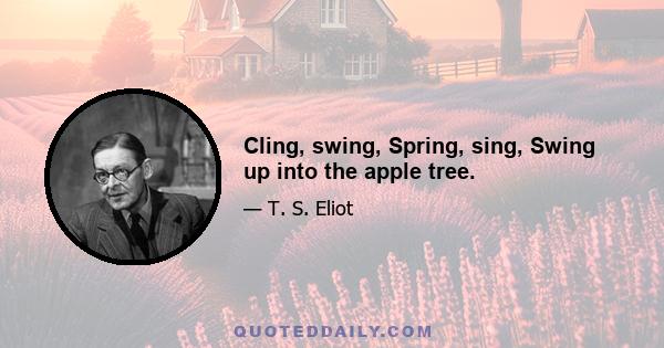 Cling, swing, Spring, sing, Swing up into the apple tree.