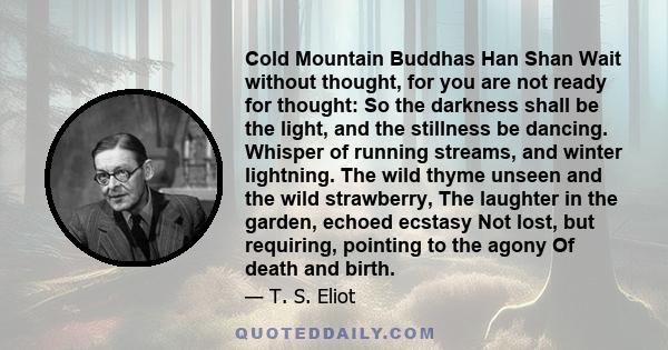 Cold Mountain Buddhas Han Shan Wait without thought, for you are not ready for thought: So the darkness shall be the light, and the stillness be dancing. Whisper of running streams, and winter lightning. The wild thyme