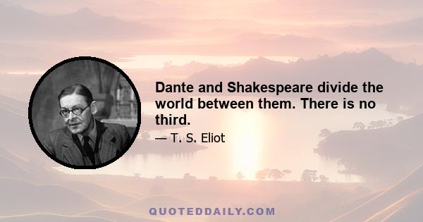 Dante and Shakespeare divide the world between them. There is no third.