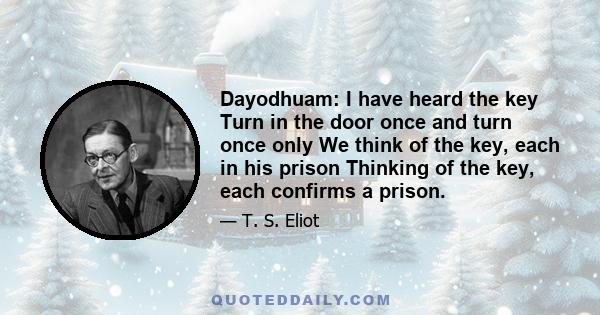 Dayodhuam: I have heard the key Turn in the door once and turn once only We think of the key, each in his prison Thinking of the key, each confirms a prison.