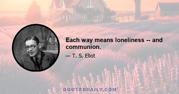 Each way means loneliness -- and communion.