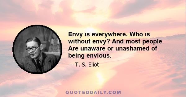 Envy is everywhere. Who is without envy? And most people Are unaware or unashamed of being envious.