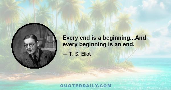 Every end is a beginning...And every beginning is an end.