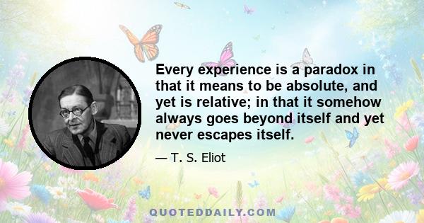 Every experience is a paradox in that it means to be absolute, and yet is relative; in that it somehow always goes beyond itself and yet never escapes itself.