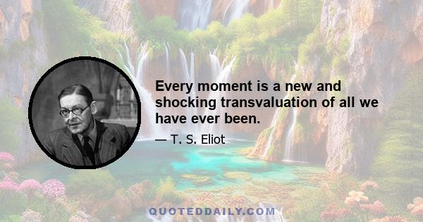 Every moment is a new and shocking transvaluation of all we have ever been.