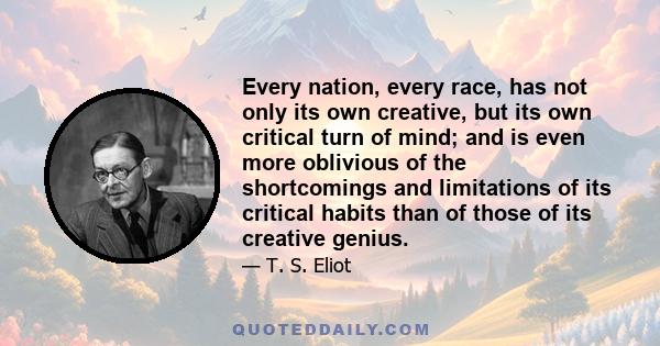 Every nation, every race, has not only its own creative, but its own critical turn of mind; and is even more oblivious of the shortcomings and limitations of its critical habits than of those of its creative genius.