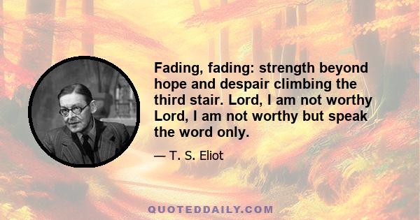 Fading, fading: strength beyond hope and despair climbing the third stair. Lord, I am not worthy Lord, I am not worthy but speak the word only.